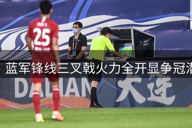 蓝军锋线三叉戟火力全开显争冠潜力 门将短板引名宿担忧